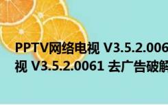 PPTV网络电视 V3.5.2.0061 去广告破解版（PPTV网络电视 V3.5.2.0061 去广告破解版功能简介）