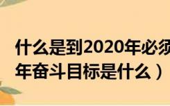 什么是到2020年必须完成的奋斗目标（2020年奋斗目标是什么）