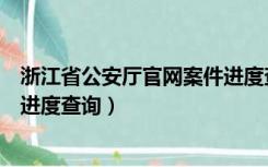 浙江省公安厅官网案件进度查询表（浙江省公安厅官网案件进度查询）