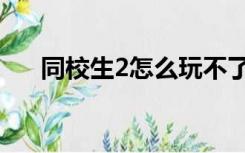 同校生2怎么玩不了（同校生2怎么玩）