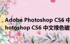 Adobe Photoshop CS6 中文绿色破解版 64位（Adobe Photoshop CS6 中文绿色破解版 64位功能简介）