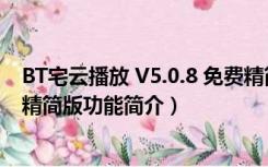 BT宅云播放 V5.0.8 免费精简版（BT宅云播放 V5.0.8 免费精简版功能简介）