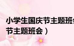 小学生国庆节主题班会活动记录（小学生国庆节主题班会）