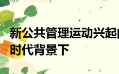 新公共管理运动兴起的直接动因来自于在新的时代背景下