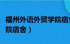 福州外语外贸学院宿舍费用（福州外语外贸学院宿舍）