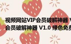 视频网站VIP会员破解神器 V1.0 绿色免费版（视频网站VIP会员破解神器 V1.0 绿色免费版功能简介）