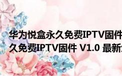 华为悦盒永久免费IPTV固件 V1.0 最新免费版（华为悦盒永久免费IPTV固件 V1.0 最新免费版功能简介）