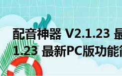 配音神器 V2.1.23 最新PC版（配音神器 V2.1.23 最新PC版功能简介）