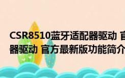 CSR8510蓝牙适配器驱动 官方最新版（CSR8510蓝牙适配器驱动 官方最新版功能简介）