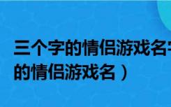 三个字的情侣游戏名字带好看的符号（三个字的情侣游戏名）