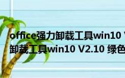 office强力卸载工具win10 V2.10 绿色免费版（office强力卸载工具win10 V2.10 绿色免费版功能简介）