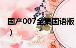 国产007全集国语版（国产007完整版百度云）