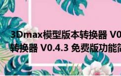 3Dmax模型版本转换器 V0.4.3 免费版（3Dmax模型版本转换器 V0.4.3 免费版功能简介）