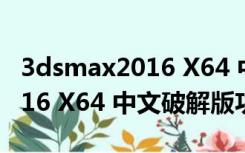 3dsmax2016 X64 中文破解版（3dsmax2016 X64 中文破解版功能简介）