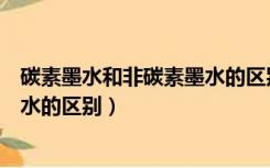 碳素墨水和非碳素墨水的区别中性笔（碳素墨水和非碳素墨水的区别）