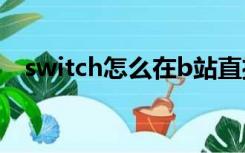 switch怎么在b站直播（怎么在B站直播）