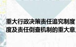 重大行政决策责任追究制度（建立重大决策终身责任追究制度及责任倒查机制的重大意义是）