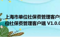 上海市单位社保费管理客户端 V1.0.073 官方版（上海市单位社保费管理客户端 V1.0.073 官方版功能简介）