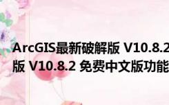 ArcGIS最新破解版 V10.8.2 免费中文版（ArcGIS最新破解版 V10.8.2 免费中文版功能简介）