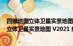 四维地图立体卫星实景地图 V2021 免费破解版（四维地图立体卫星实景地图 V2021 免费破解版功能简介）