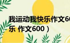 我运动我快乐作文600字初中（我运动 我快乐 作文600）