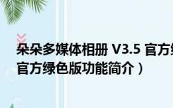 朵朵多媒体相册 V3.5 官方绿色版（朵朵多媒体相册 V3.5 官方绿色版功能简介）