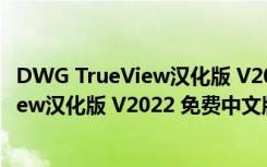 DWG TrueView汉化版 V2022 免费中文版（DWG TrueView汉化版 V2022 免费中文版功能简介）