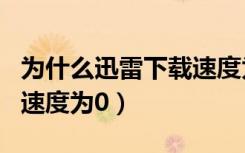 为什么迅雷下载速度为0kb（为什么迅雷下载速度为0）