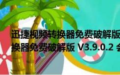 迅捷视频转换器免费破解版 V3.9.0.2 会员版（迅捷视频转换器免费破解版 V3.9.0.2 会员版功能简介）