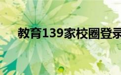 教育139家校圈登录（教育139家校圈）