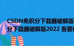 CSDN免积分下载器破解版2022 吾爱破解版（CSDN免积分下载器破解版2022 吾爱破解版功能简介）