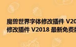 魔兽世界字体修改插件 V2018 最新免费版（魔兽世界字体修改插件 V2018 最新免费版功能简介）