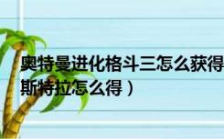 奥特曼进化格斗三怎么获得阿斯特拉（奥特曼格斗进化3阿斯特拉怎么得）