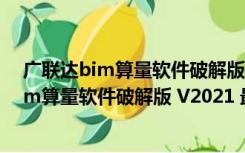 广联达bim算量软件破解版 V2021 最新免费版（广联达bim算量软件破解版 V2021 最新免费版功能简介）