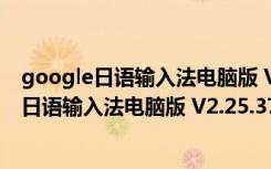 google日语输入法电脑版 V2.25.3700.0 最新版（google日语输入法电脑版 V2.25.3700.0 最新版功能简介）