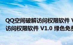 QQ空间破解访问权限软件 V1.0 绿色免费版（QQ空间破解访问权限软件 V1.0 绿色免费版功能简介）