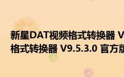 新星DAT视频格式转换器 V9.5.3.0 官方版（新星DAT视频格式转换器 V9.5.3.0 官方版功能简介）