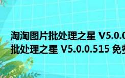 淘淘图片批处理之星 V5.0.0.515 免费注册码版（淘淘图片批处理之星 V5.0.0.515 免费注册码版功能简介）