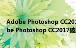 Adobe Photoshop CC2017破解补丁 32位 免费版（Adobe Photoshop CC2017破解补丁 32位 免费版功能简介）