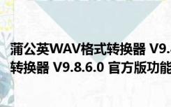 蒲公英WAV格式转换器 V9.8.6.0 官方版（蒲公英WAV格式转换器 V9.8.6.0 官方版功能简介）