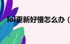 lol更新好慢怎么办（lol更新太慢怎么办）