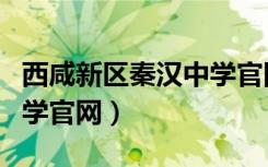 西咸新区秦汉中学官网首页（西咸新区秦汉中学官网）