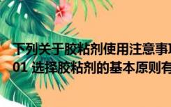 下列关于胶粘剂使用注意事项说法有误的一项是( )（简答题01 选择胶粘剂的基本原则有哪些）