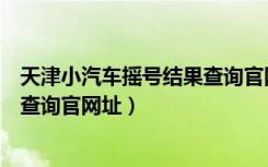 天津小汽车摇号结果查询官网址下载（天津小汽车摇号结果查询官网址）