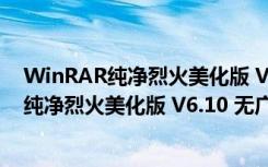 WinRAR纯净烈火美化版 V6.10 无广告绿色版（WinRAR纯净烈火美化版 V6.10 无广告绿色版功能简介）