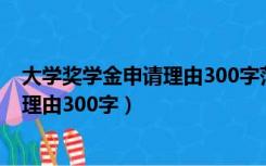 大学奖学金申请理由300字范文（国家开放大学奖学金申请理由300字）