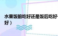 水果饭前吃好还是饭后吃好一些（水果饭前吃好还是饭后吃好）