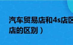 汽车贸易店和4s店区别（汽车贸易公司和4s店的区别）