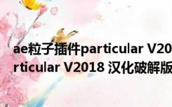 ae粒子插件particular V2018 汉化破解版（ae粒子插件particular V2018 汉化破解版功能简介）