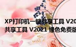 XP打印机一键共享工具 V2021 绿色免费版（XP打印机一键共享工具 V2021 绿色免费版功能简介）